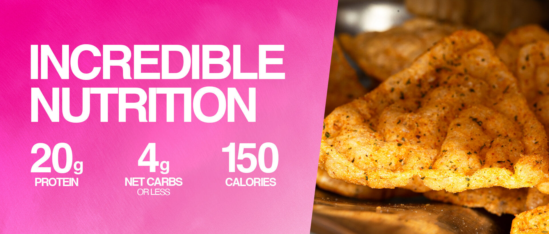 Close-up of crunchy, seasoned protein chips next to pink text showing 20g protein, 4g net carbs or less, and 150 calories.
